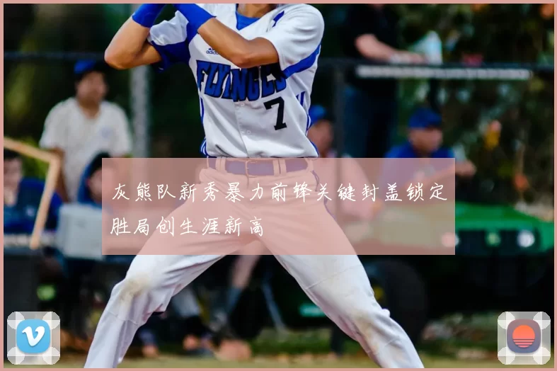 灰熊队新秀暴力前锋关键封盖锁定胜局创生涯新高