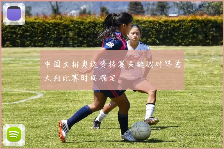 中国女排奥运资格赛关键战对阵意大利比赛时间确定