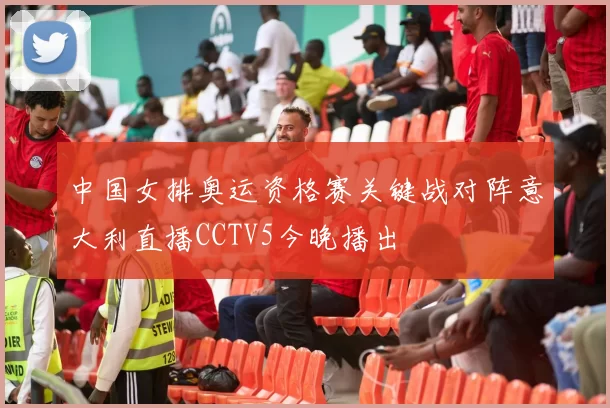 中国女排奥运资格赛关键战对阵意大利直播CCTV5今晚播出