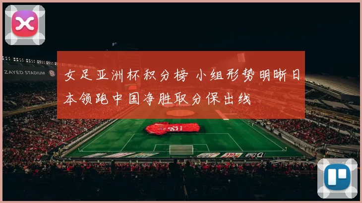 女足亚洲杯积分榜 小组形势明晰日本领跑中国净胜取分保出线