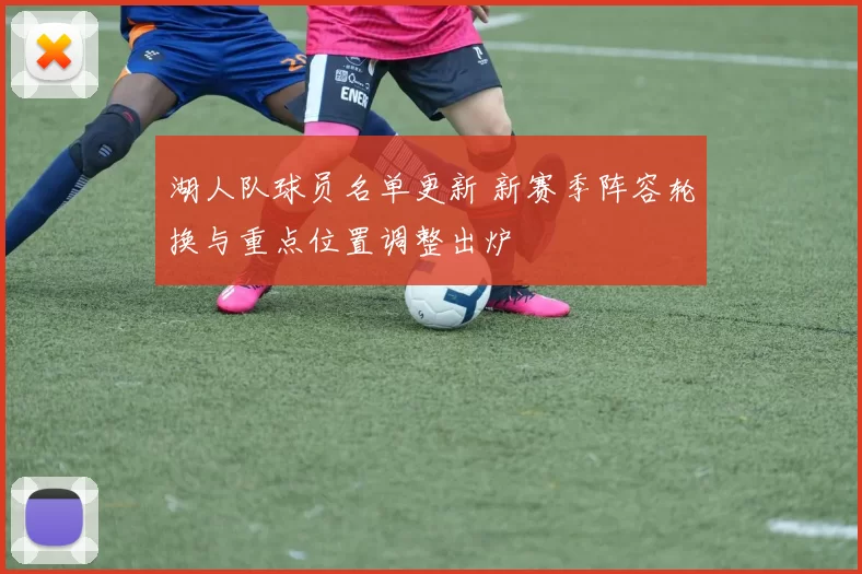 湖人队球员名单更新 新赛季阵容轮换与重点位置调整出炉