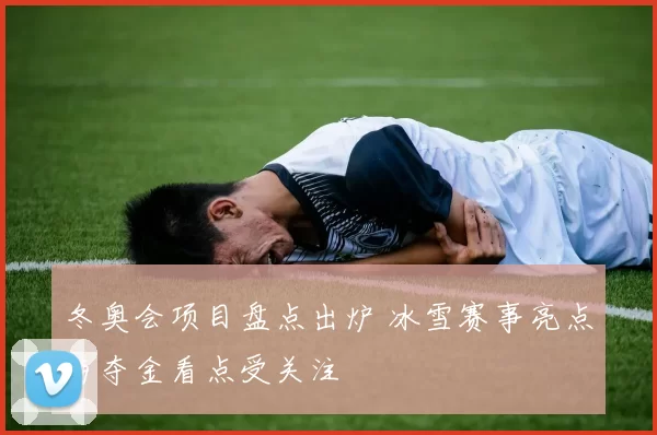冬奥会项目盘点出炉 冰雪赛事亮点与夺金看点受关注