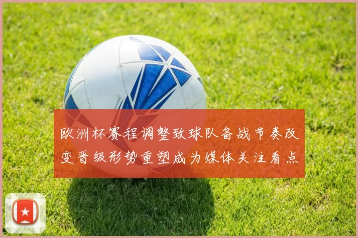 欧洲杯赛程调整致球队备战节奏改变晋级形势重塑成为媒体关注看点