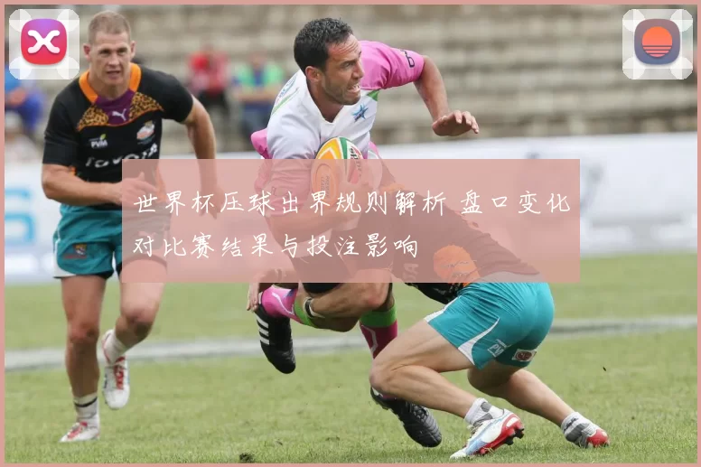 世界杯压球出界规则解析 盘口变化对比赛结果与投注影响