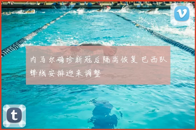 内马尔确诊新冠后隔离恢复 巴西队锋线安排迎来调整