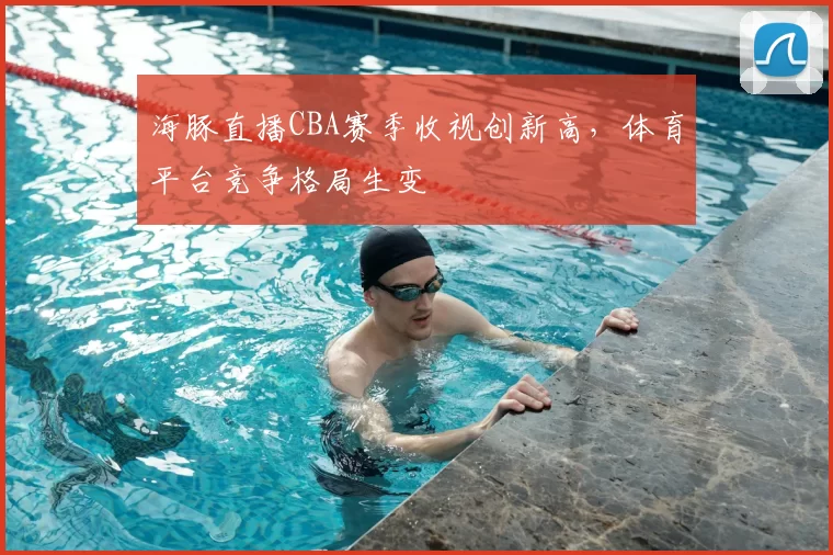 海豚直播CBA赛季收视创新高，体育平台竞争格局生变