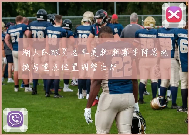 湖人队球员名单更新 新赛季阵容轮换与重点位置调整出炉