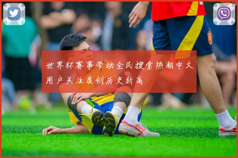 世界杯赛事带动全民搜索热潮中文用户关注度创历史新高