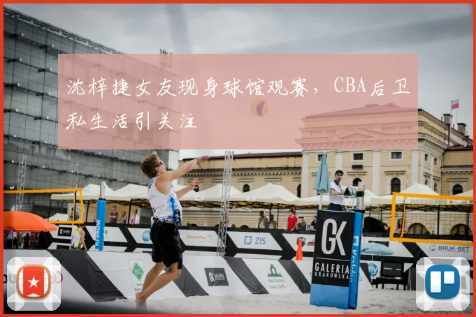 沈梓捷女友现身球馆观赛,CBA后卫私生活引关注