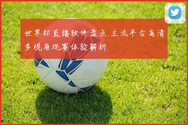 世界杯直播软件盘点 主流平台高清多视角观赛体验解析