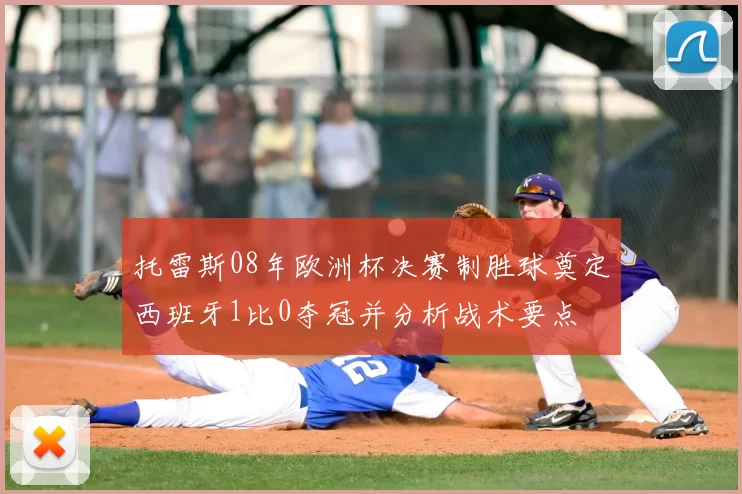 托雷斯08年欧洲杯决赛制胜球奠定西班牙1比0夺冠并分析战术要点