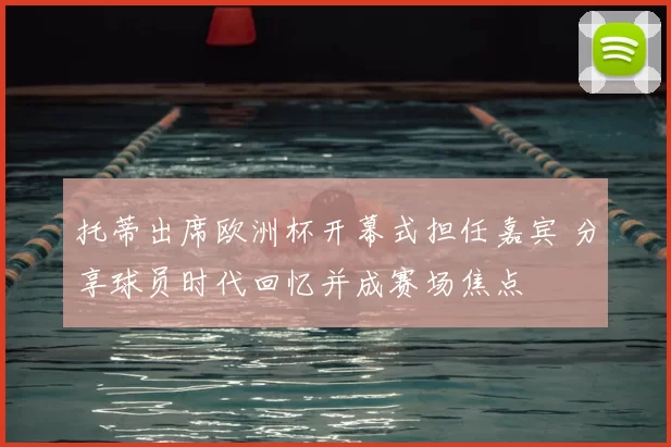 托蒂出席欧洲杯开幕式担任嘉宾 分享球员时代回忆并成赛场焦点