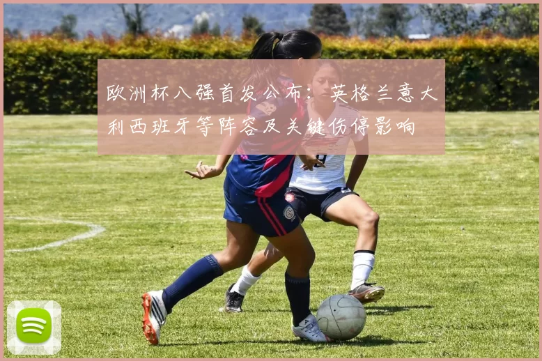 欧洲杯八强首发公布：英格兰意大利西班牙等阵容及关键伤停影响