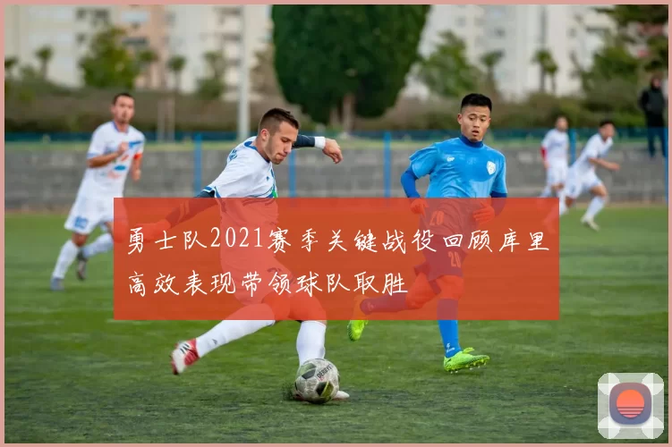 勇士队2021赛季关键战役回顾库里高效表现带领球队取胜