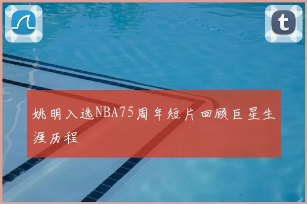 姚明入选NBA75周年短片回顾巨星生涯历程