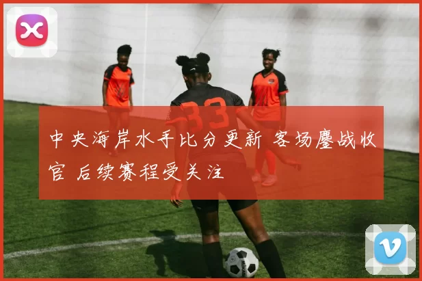 中央海岸水手比分更新 客场鏖战收官 后续赛程受关注