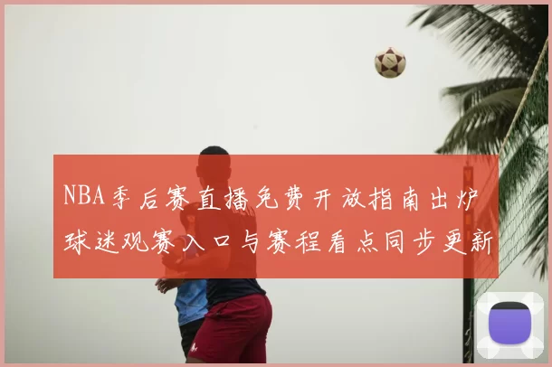 NBA季后赛直播免费开放指南出炉 球迷观赛入口与赛程看点同步更新