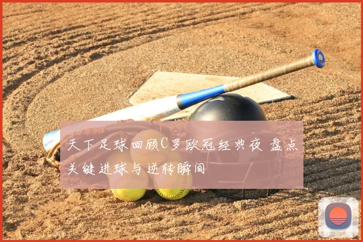 天下足球回顾C罗欧冠经典夜 盘点关键进球与逆转瞬间