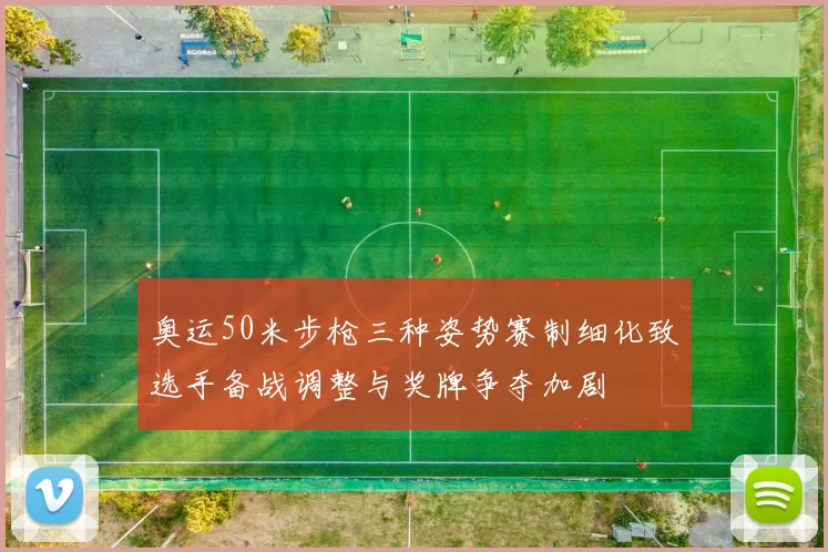 奥运50米步枪三种姿势赛制细化致选手备战调整与奖牌争夺加剧