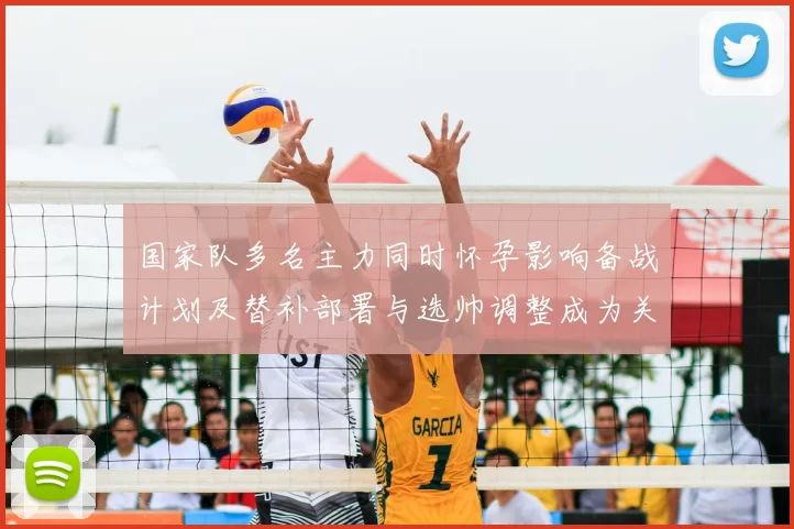 国家队多名主力同时怀孕影响备战计划及替补部署与选帅调整成为关注点