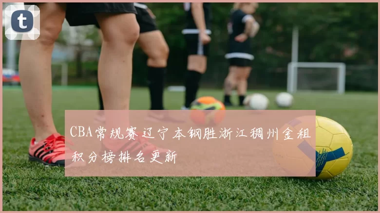 CBA常规赛辽宁本钢胜浙江稠州金租积分榜排名更新