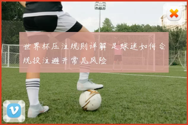 世界杯压注规则详解 足球迷如何合规投注避开常见风险