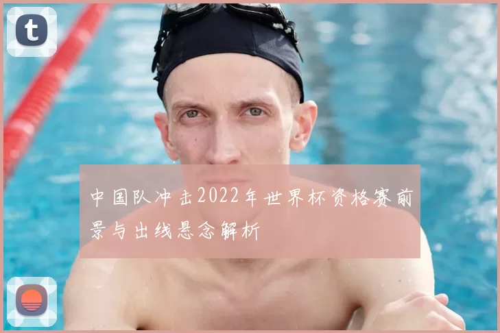 中国队冲击2022年世界杯资格赛前景与出线悬念解析