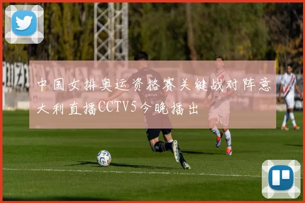 中国女排奥运资格赛关键战对阵意大利直播CCTV5今晚播出