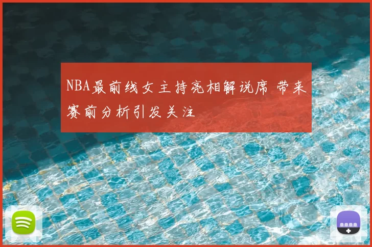 NBA最前线女主持亮相解说席 带来赛前分析引发关注