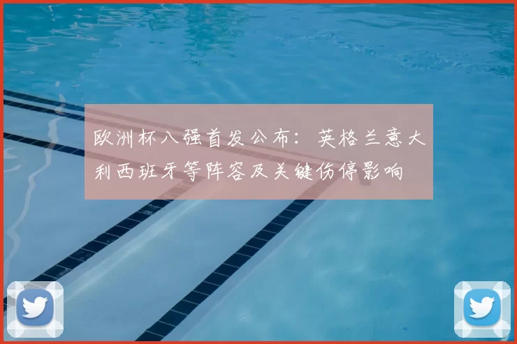 欧洲杯八强首发公布：英格兰意大利西班牙等阵容及关键伤停影响