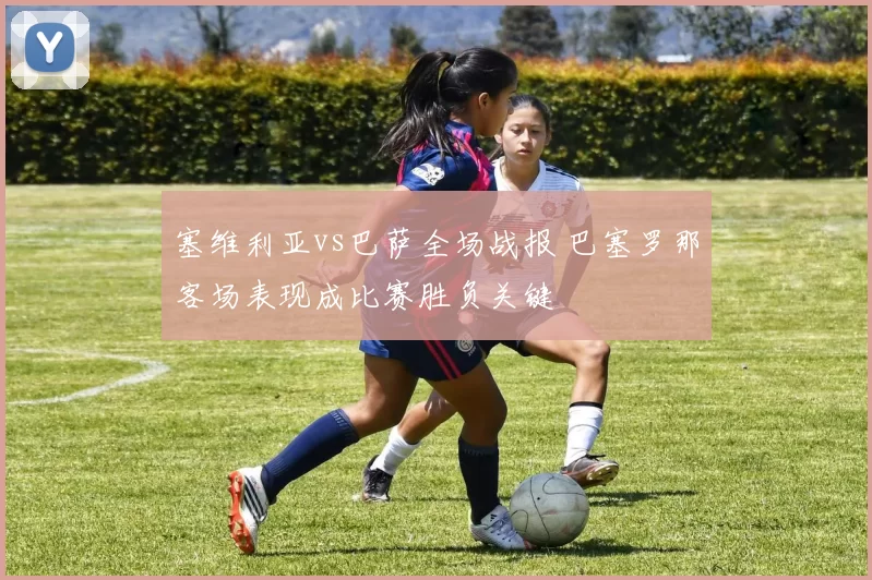 塞维利亚vs巴萨全场战报 巴塞罗那客场表现成比赛胜负关键