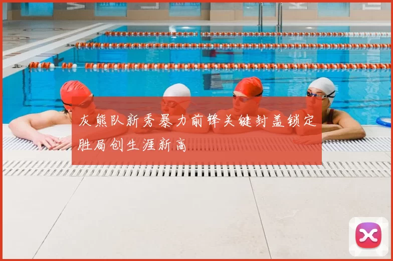 灰熊队新秀暴力前锋关键封盖锁定胜局创生涯新高