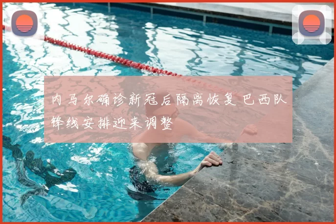内马尔确诊新冠后隔离恢复 巴西队锋线安排迎来调整