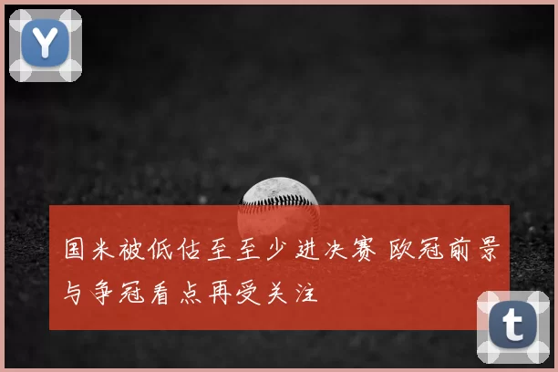 国米被低估至至少进决赛 欧冠前景与争冠看点再受关注