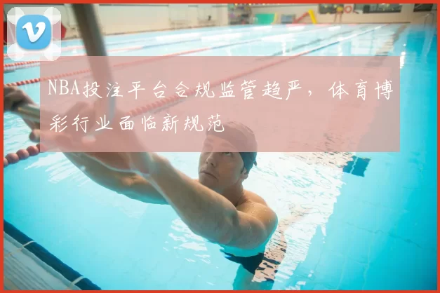 NBA投注平台合规监管趋严，体育博彩行业面临新规范