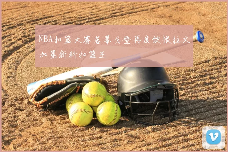 NBA扣篮大赛落幕戈登再度饮恨拉文加冕新科扣篮王