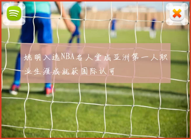 姚明入选NBA名人堂成亚洲第一人职业生涯成就获国际认可