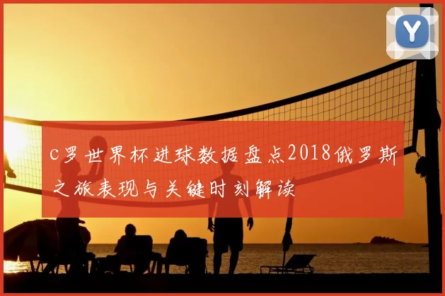c罗世界杯进球数据盘点2018俄罗斯之旅表现与关键时刻解读
