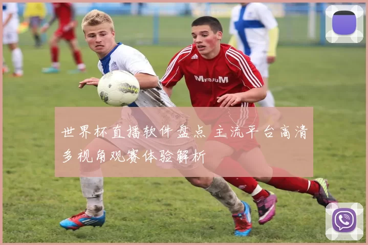 世界杯直播软件盘点 主流平台高清多视角观赛体验解析
