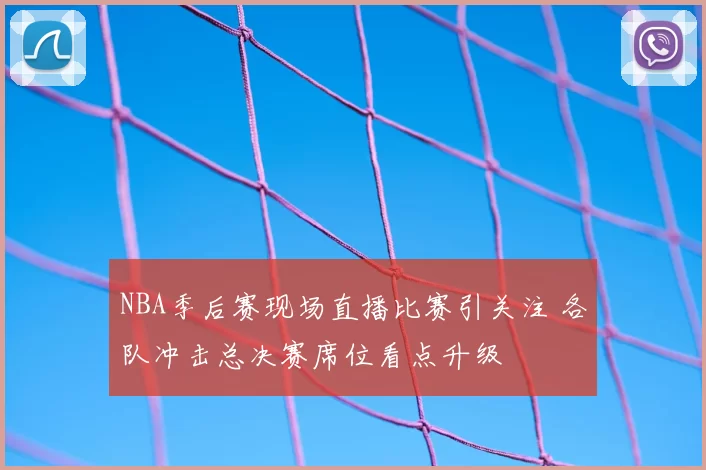 NBA季后赛现场直播比赛引关注 各队冲击总决赛席位看点升级