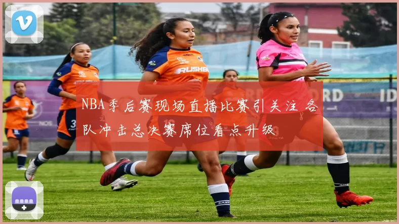 NBA季后赛现场直播比赛引关注 各队冲击总决赛席位看点升级