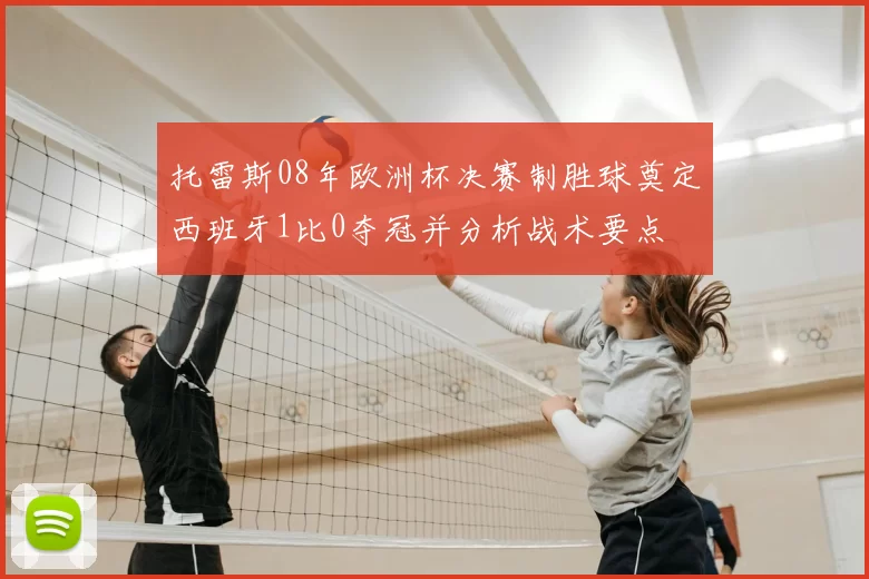托雷斯08年欧洲杯决赛制胜球奠定西班牙1比0夺冠并分析战术要点