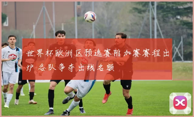 世界杯欧洲区预选赛附加赛赛程出炉 各队争夺出线名额