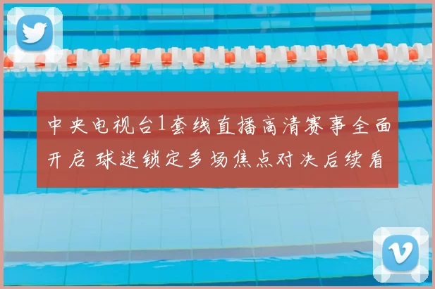 中央电视台1套线直播高清赛事全面开启 球迷锁定多场焦点对决后续看点足