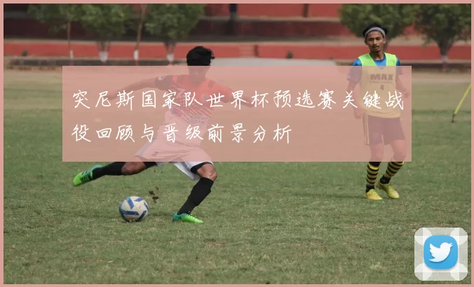 突尼斯国家队世界杯预选赛关键战役回顾与晋级前景分析