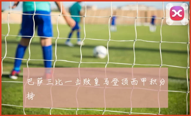 巴萨三比一击败皇马登顶西甲积分榜