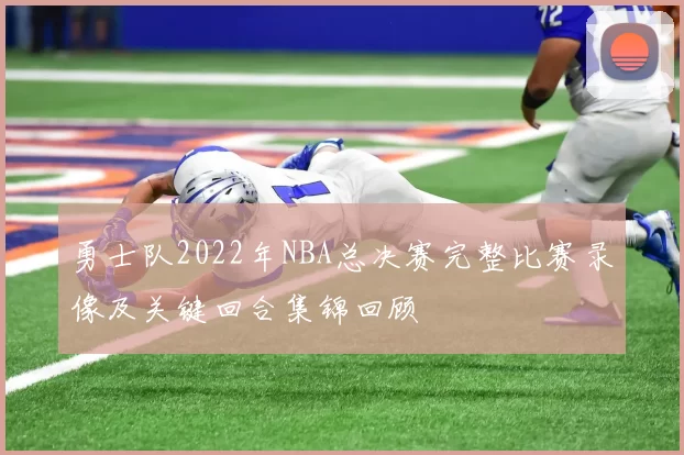 勇士队2022年NBA总决赛完整比赛录像及关键回合集锦回顾
