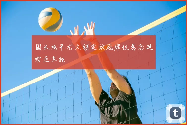 国米绝平尤文锁定欧冠席位悬念延续至末轮
