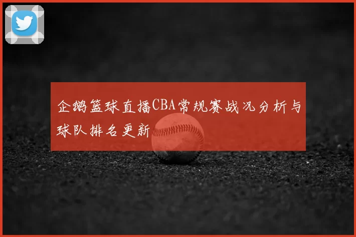 企鹅篮球直播CBA常规赛战况分析与球队排名更新