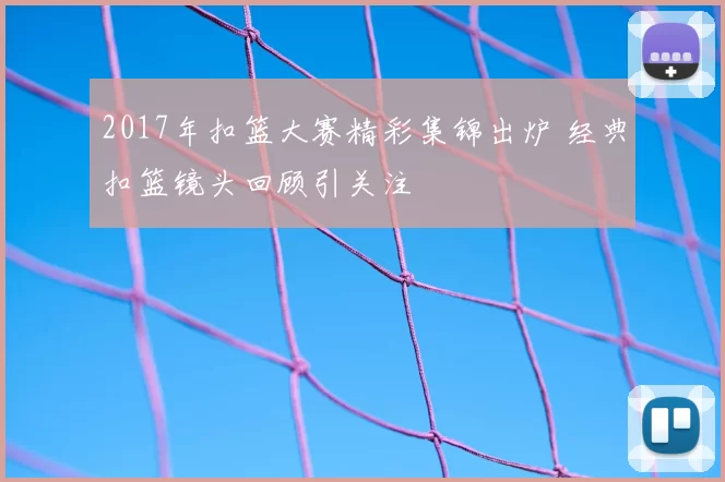 2017年扣篮大赛精彩集锦出炉 经典扣篮镜头回顾引关注